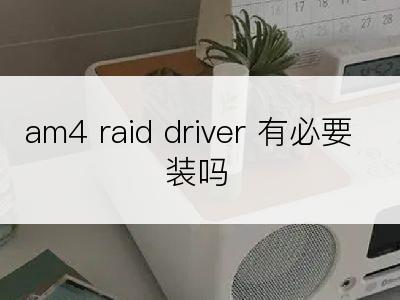 am4 raid driver 有必要装吗