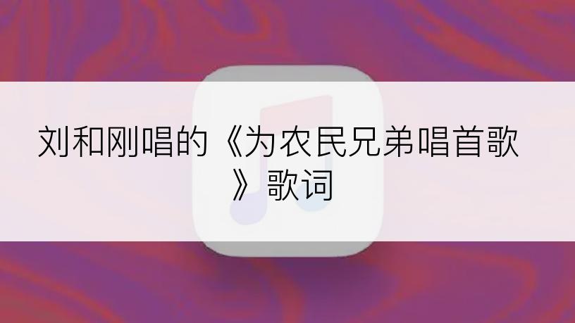 刘和刚唱的《为农民兄弟唱首歌》歌词