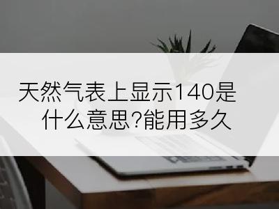 天然气表上显示140是什么意思?能用多久