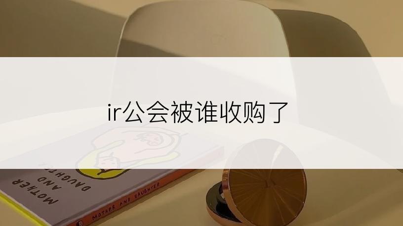 ir公会被谁收购了