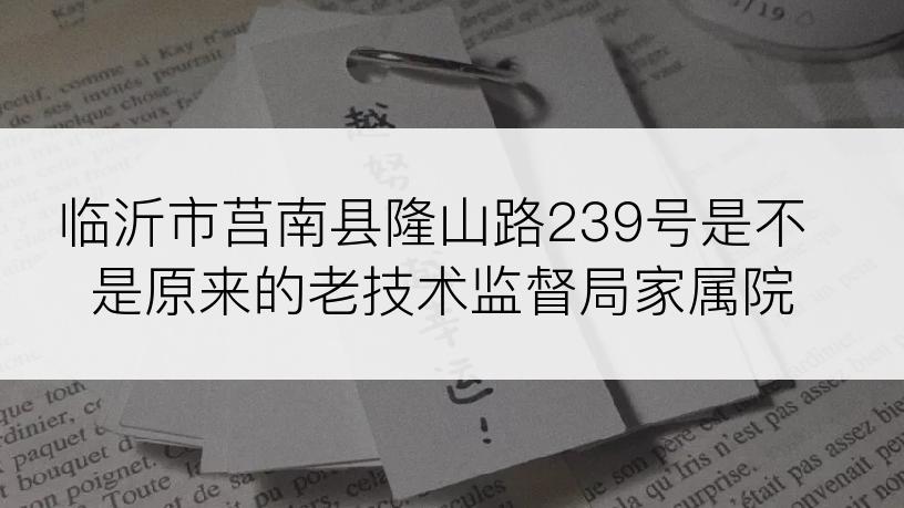 临沂市莒南县隆山路239号是不是原来的老技术监督局家属院