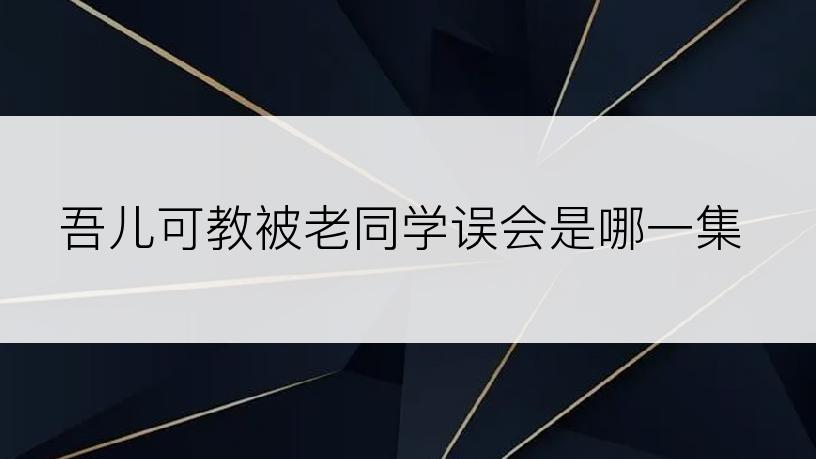 吾儿可教被老同学误会是哪一集