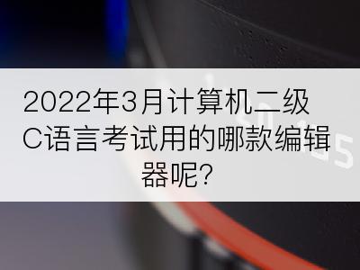 2022年3月计算机二级C语言考试用的哪款编辑器呢?