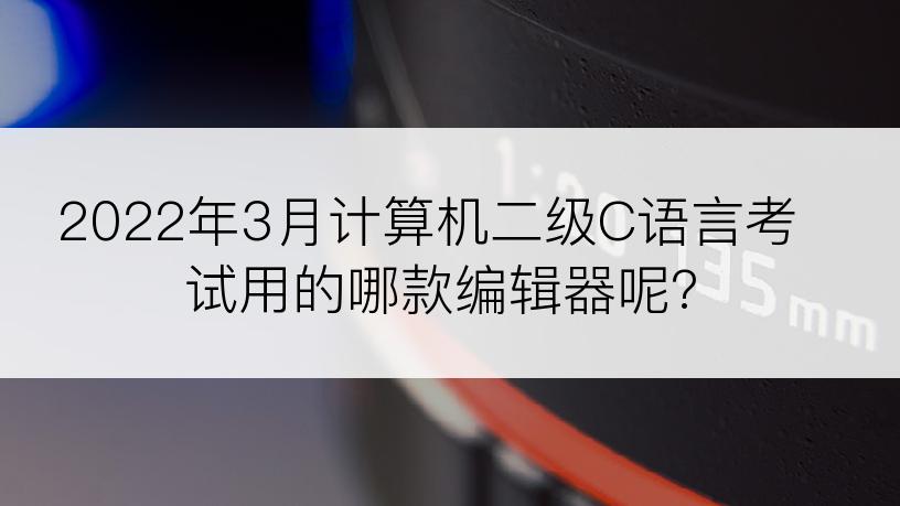 2022年3月计算机二级C语言考试用的哪款编辑器呢?