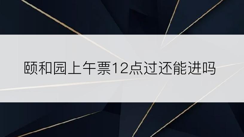 颐和园上午票12点过还能进吗