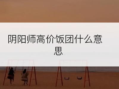 阴阳师高价饭团什么意思