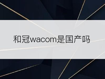 和冠wacom是国产吗