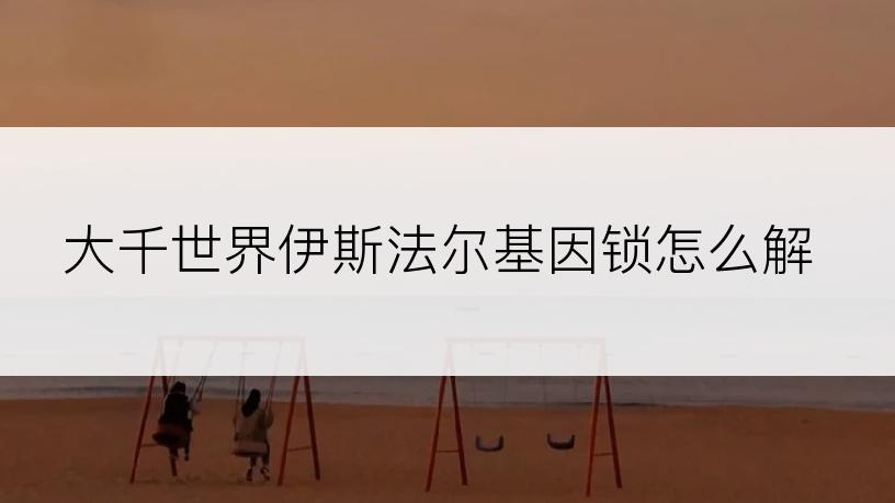 大千世界伊斯法尔基因锁怎么解