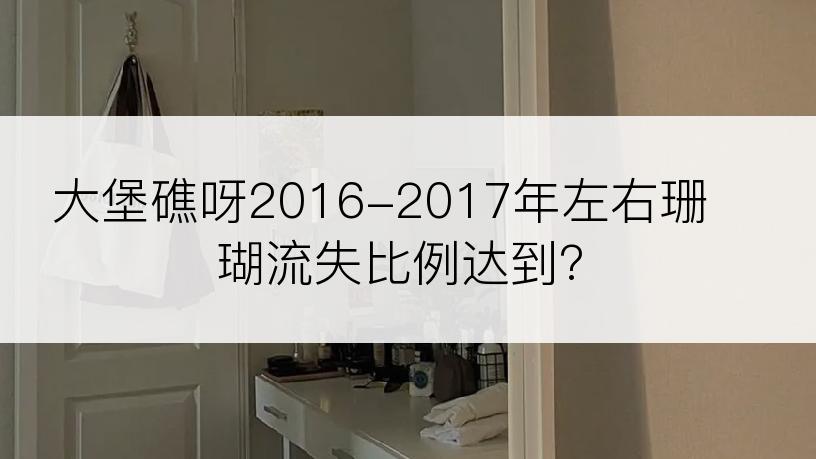 大堡礁呀2016-2017年左右珊瑚流失比例达到?