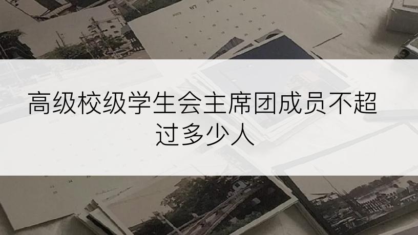 高级校级学生会主席团成员不超过多少人