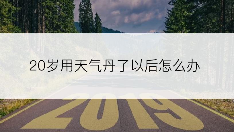 20岁用天气丹了以后怎么办