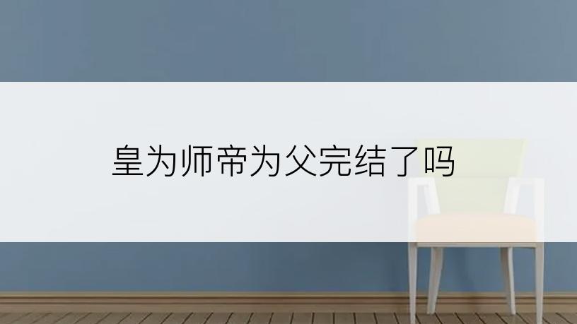 皇为师帝为父完结了吗