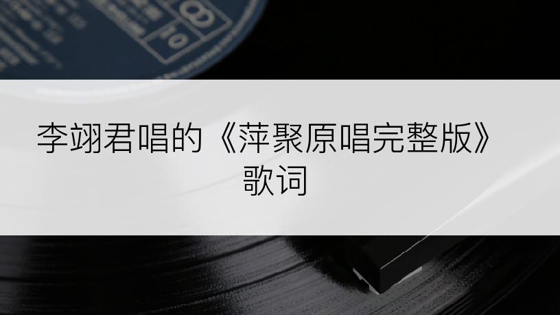 李翊君唱的《萍聚原唱完整版》歌词