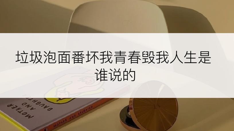 垃圾泡面番坏我青春毁我人生是谁说的