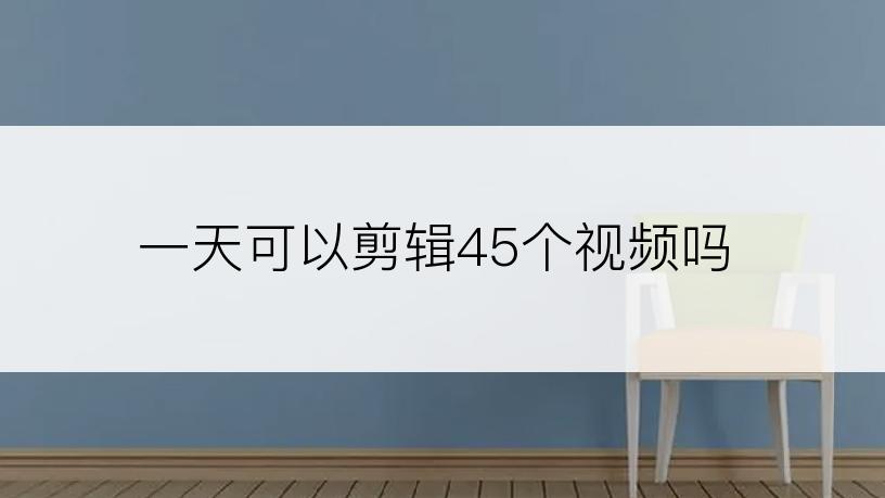 一天可以剪辑45个视频吗