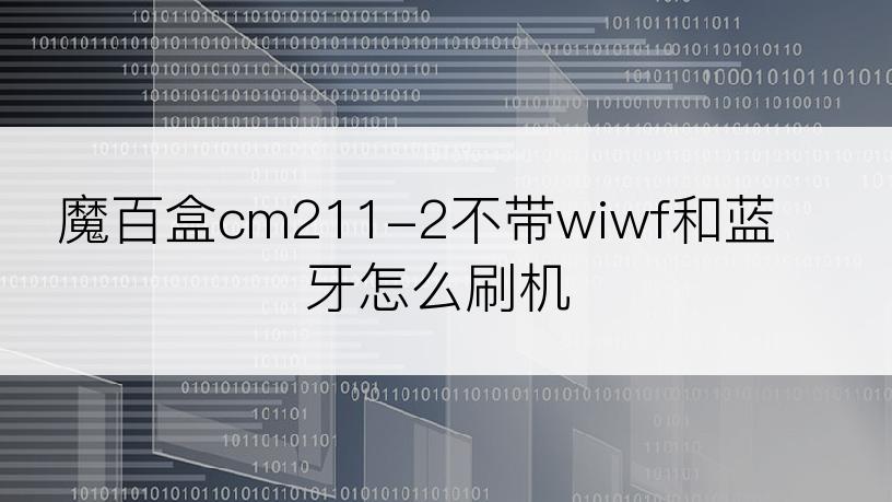 魔百盒cm211-2不带wiwf和蓝牙怎么刷机