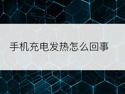 手机充电发热怎么回事？