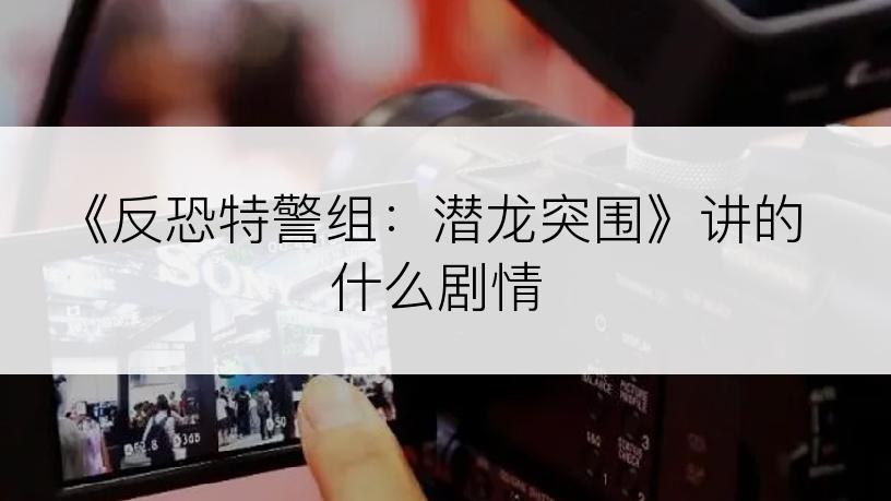 《反恐特警组：潜龙突围》讲的什么剧情