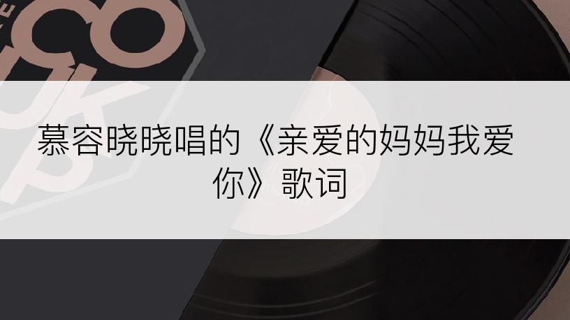 慕容晓晓唱的《亲爱的妈妈我爱你》歌词