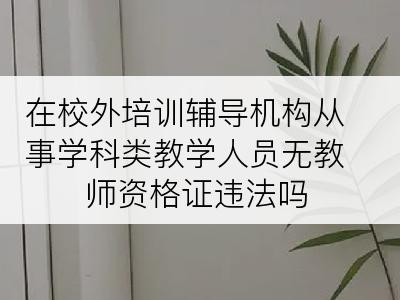 在校外培训辅导机构从事学科类教学人员无教师资格证违法吗