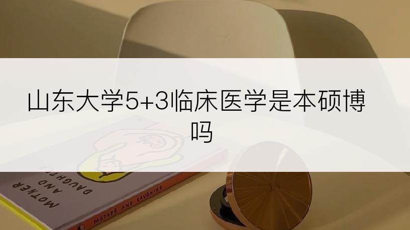 山东大学5+3临床医学是本硕博吗