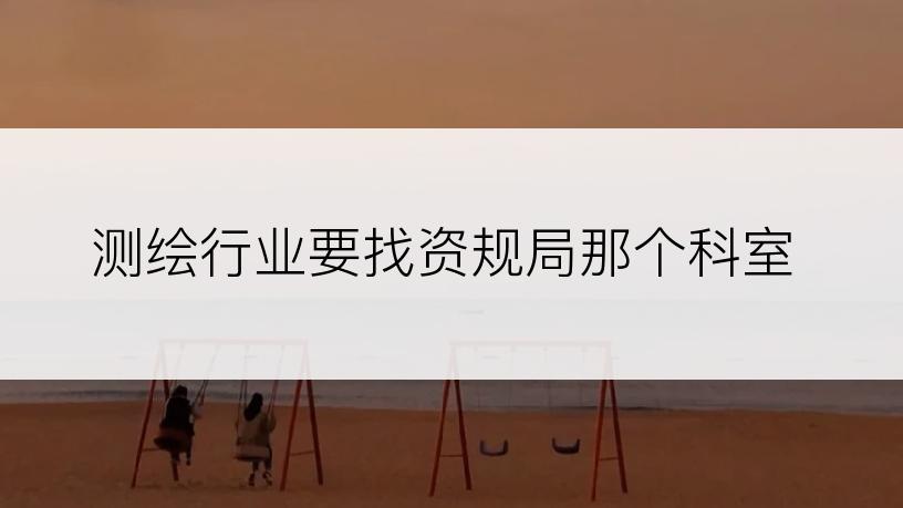 测绘行业要找资规局那个科室