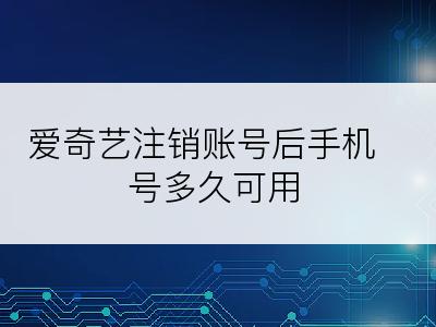 爱奇艺注销账号后手机号多久可用