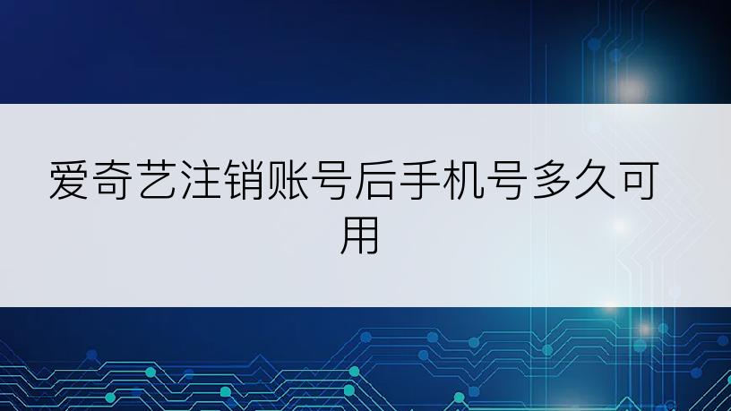 爱奇艺注销账号后手机号多久可用