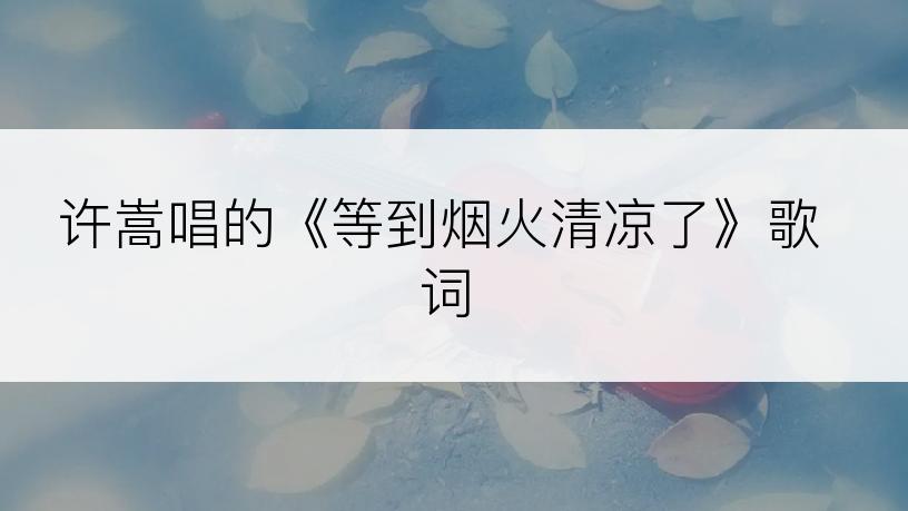 许嵩唱的《等到烟火清凉了》歌词