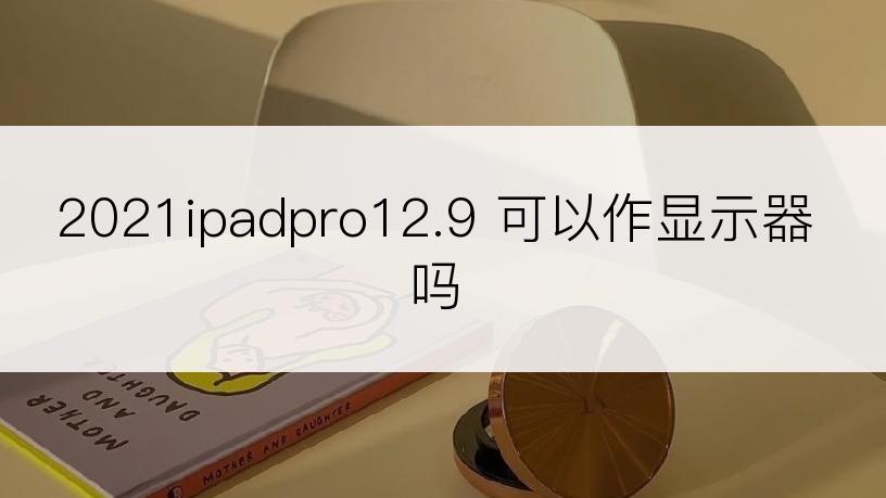 2021ipadpro12.9 可以作显示器吗