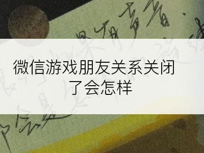 微信游戏朋友关系关闭了会怎样