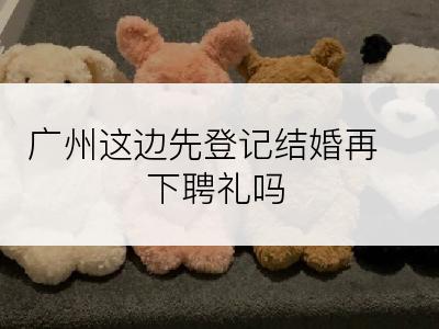 广州这边先登记结婚再下聘礼吗