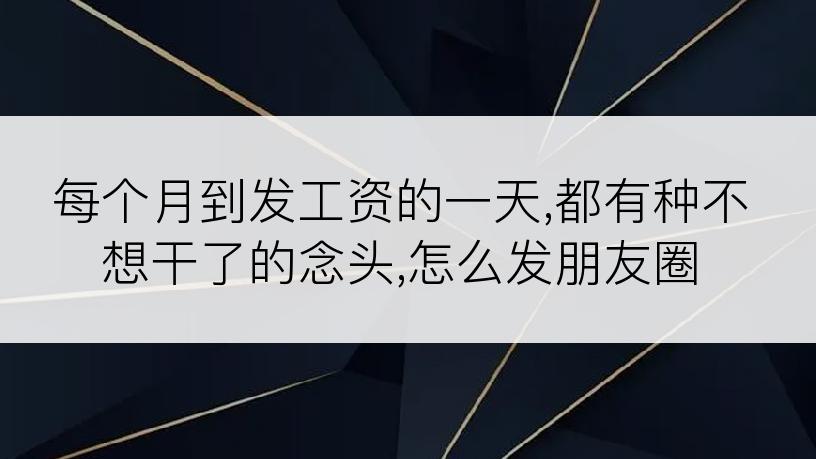 每个月到发工资的一天,都有种不想干了的念头,怎么发朋友圈