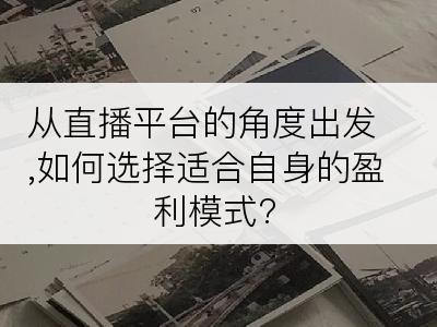 从直播平台的角度出发,如何选择适合自身的盈利模式?