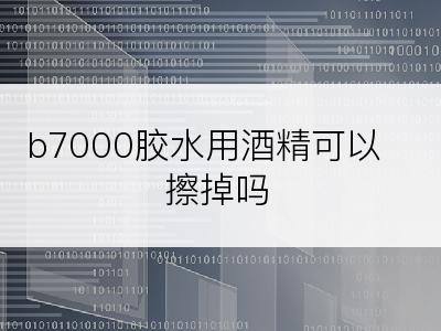 b7000胶水用酒精可以擦掉吗