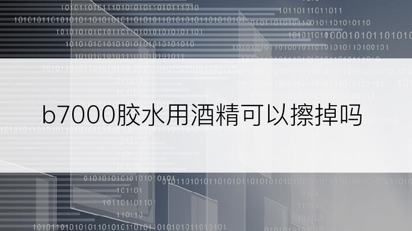 b7000胶水用酒精可以擦掉吗