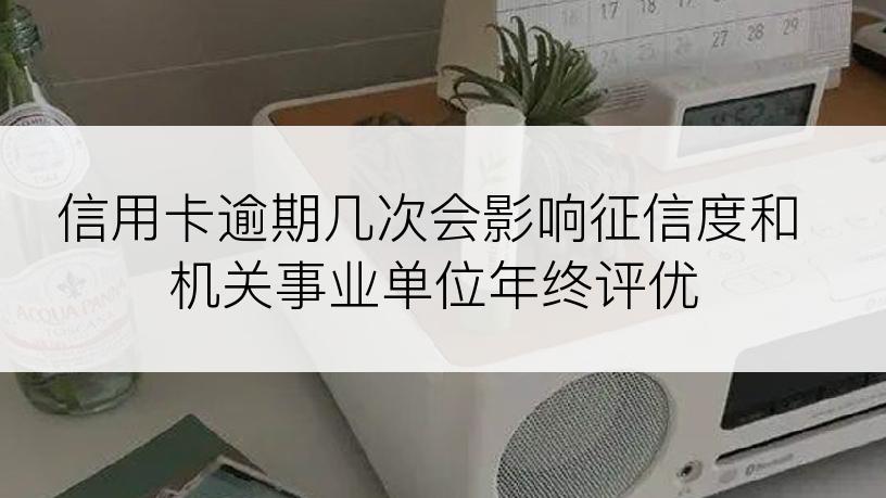 信用卡逾期几次会影响征信度和机关事业单位年终评优