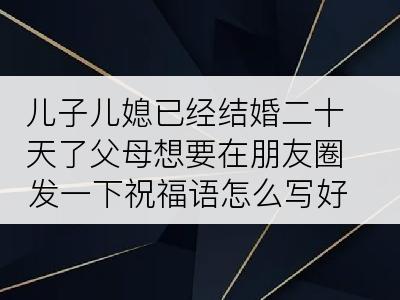 儿子儿媳已经结婚二十天了父母想要在朋友圈发一下祝福语怎么写好?