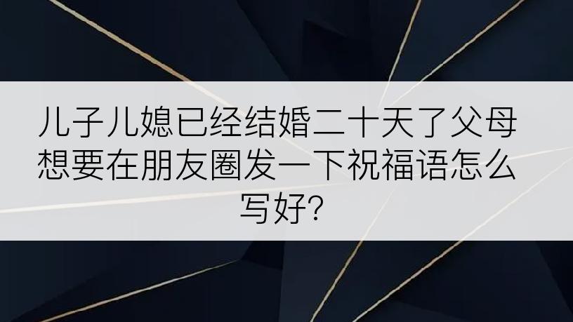 儿子儿媳已经结婚二十天了父母想要在朋友圈发一下祝福语怎么写好?