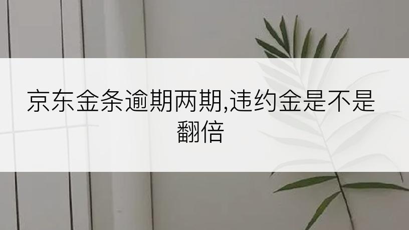 京东金条逾期两期,违约金是不是翻倍