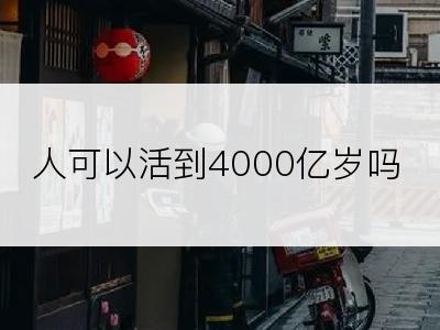 人可以活到4000亿岁吗