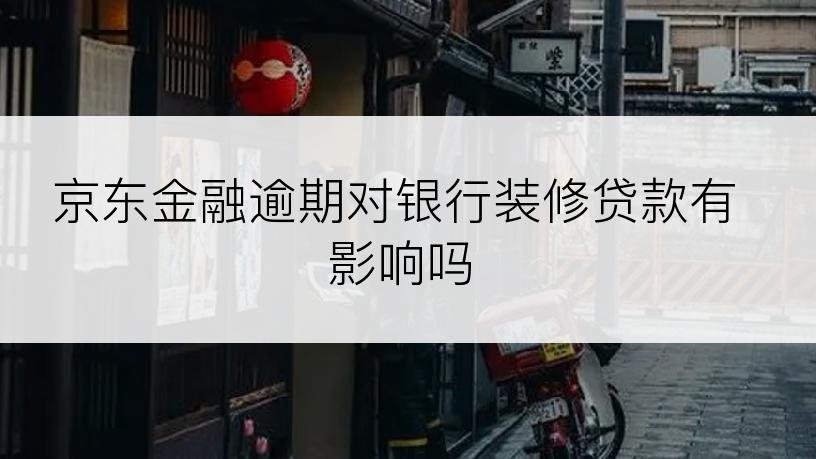 京东金融逾期对银行装修贷款有影响吗