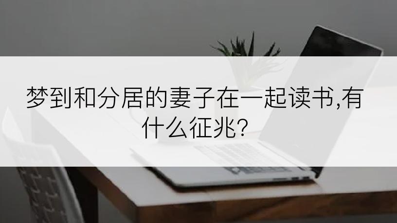 梦到和分居的妻子在一起读书,有什么征兆?