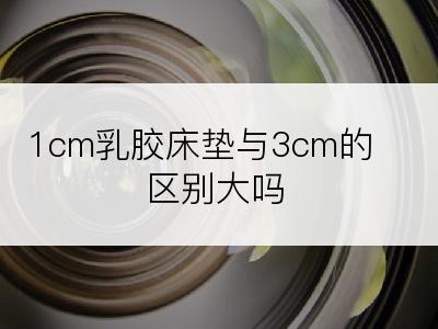 1cm乳胶床垫与3cm的区别大吗