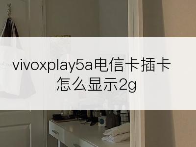 vivoxplay5a电信卡插卡怎么显示2g