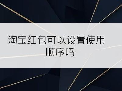 淘宝红包可以设置使用顺序吗