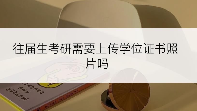 往届生考研需要上传学位证书照片吗