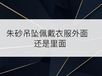 朱砂吊坠佩戴衣服外面还是里面