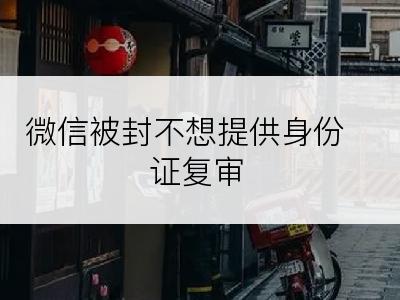 微信被封不想提供身份证复审