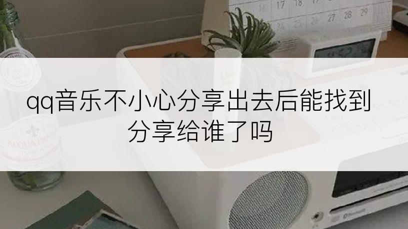 qq音乐不小心分享出去后能找到分享给谁了吗